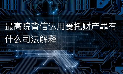 最高院背信运用受托财产罪有什么司法解释