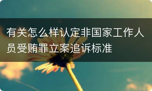 有关怎么样认定非国家工作人员受贿罪立案追诉标准
