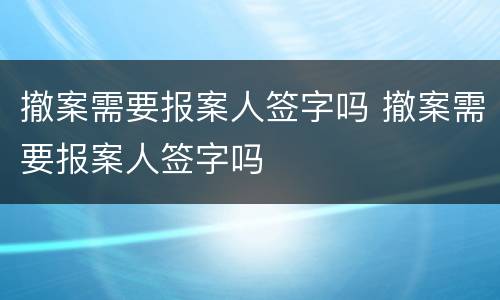 撤案需要报案人签字吗 撤案需要报案人签字吗