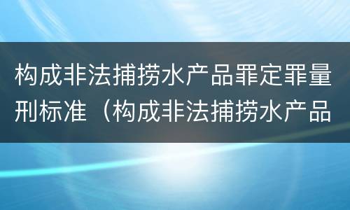 构成非法捕捞水产品罪定罪量刑标准（构成非法捕捞水产品罪定罪量刑标准是多少）