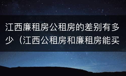 江西廉租房公租房的差别有多少（江西公租房和廉租房能买吗）