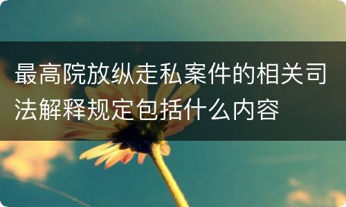 最高院放纵走私案件的相关司法解释规定包括什么内容