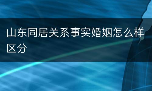 山东同居关系事实婚姻怎么样区分