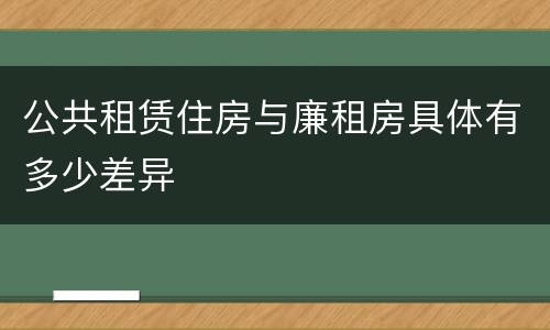 公共租赁住房与廉租房具体有多少差异