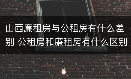 山西廉租房与公租房有什么差别 公租房和廉租房有什么区别呢