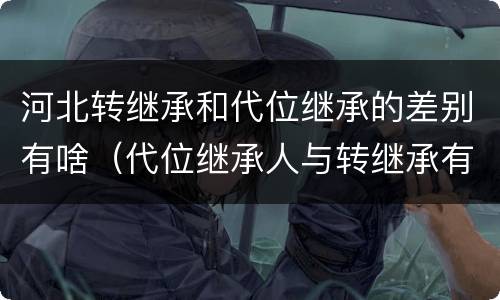 河北转继承和代位继承的差别有啥（代位继承人与转继承有哪些区别）