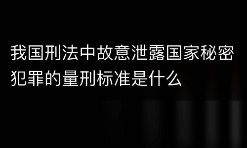 我国刑法中故意泄露国家秘密犯罪的量刑标准是什么