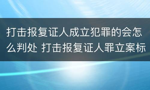 打击报复证人成立犯罪的会怎么判处 打击报复证人罪立案标准
