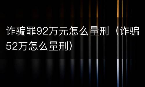 诈骗罪92万元怎么量刑（诈骗52万怎么量刑）