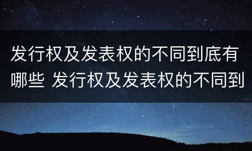 发行权及发表权的不同到底有哪些 发行权及发表权的不同到底有哪些权利