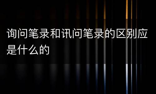 询问笔录和讯问笔录的区别应是什么的