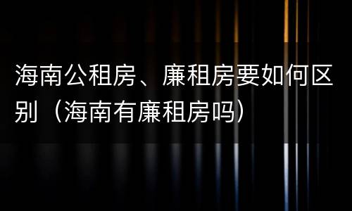 海南公租房、廉租房要如何区别（海南有廉租房吗）