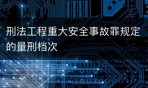 刑法工程重大安全事故罪规定的量刑档次