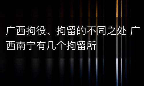 广西拘役、拘留的不同之处 广西南宁有几个拘留所