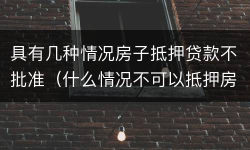 具有几种情况房子抵押贷款不批准（什么情况不可以抵押房产贷款）