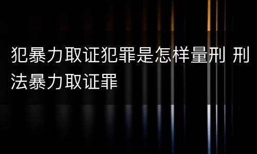 犯暴力取证犯罪是怎样量刑 刑法暴力取证罪