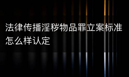 法律传播淫秽物品罪立案标准怎么样认定