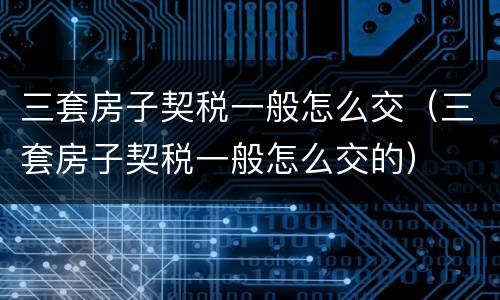三套房子契税一般怎么交（三套房子契税一般怎么交的）