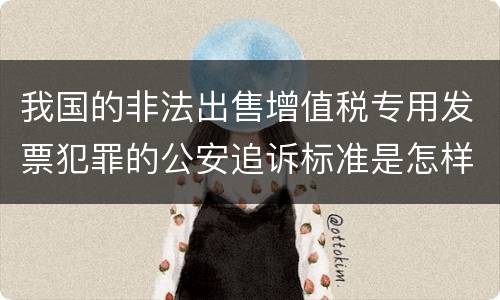 我国的非法出售增值税专用发票犯罪的公安追诉标准是怎样规定