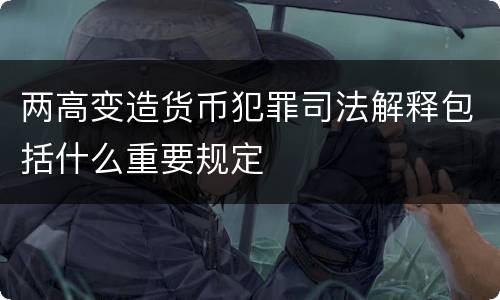 两高变造货币犯罪司法解释包括什么重要规定
