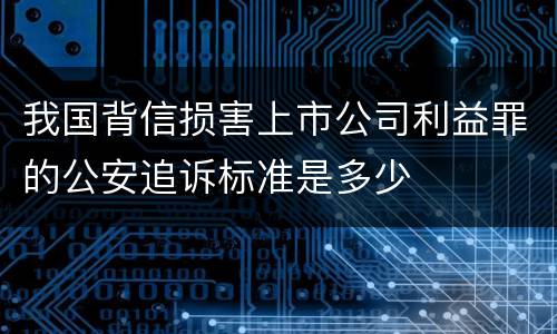 我国背信损害上市公司利益罪的公安追诉标准是多少
