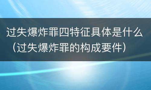 过失爆炸罪四特征具体是什么（过失爆炸罪的构成要件）