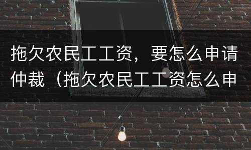 拖欠农民工工资，要怎么申请仲裁（拖欠农民工工资怎么申请劳动仲裁）