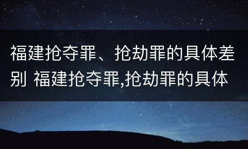 福建抢夺罪、抢劫罪的具体差别 福建抢夺罪,抢劫罪的具体差别是什么