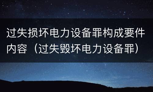 过失损坏电力设备罪构成要件内容（过失毁坏电力设备罪）