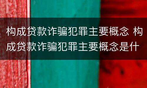 构成贷款诈骗犯罪主要概念 构成贷款诈骗犯罪主要概念是什么