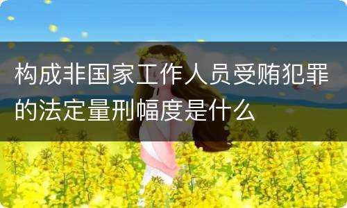 构成非国家工作人员受贿犯罪的法定量刑幅度是什么