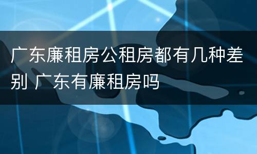 广东廉租房公租房都有几种差别 广东有廉租房吗