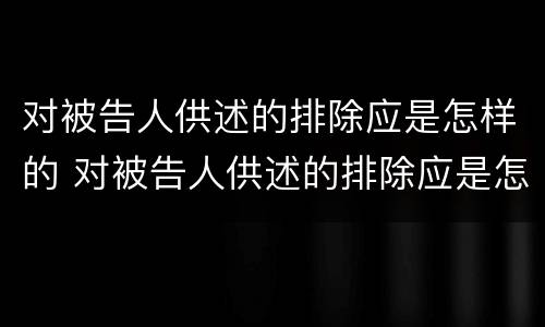 对被告人供述的排除应是怎样的 对被告人供述的排除应是怎样的法律规定