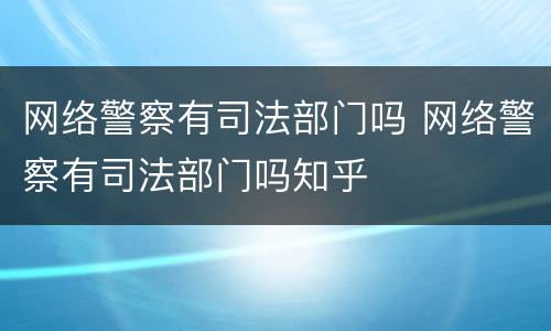 网络警察有司法部门吗 网络警察有司法部门吗知乎