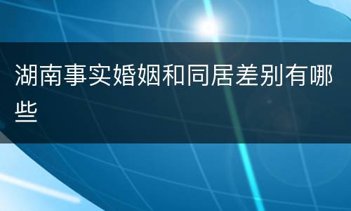 湖南事实婚姻和同居差别有哪些