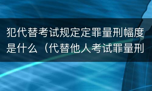 犯代替考试规定定罪量刑幅度是什么（代替他人考试罪量刑）
