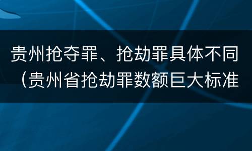 贵州抢夺罪、抢劫罪具体不同（贵州省抢劫罪数额巨大标准）