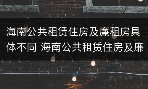海南公共租赁住房及廉租房具体不同 海南公共租赁住房及廉租房具体不同的原因