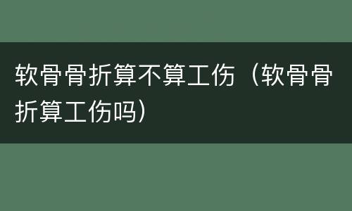 软骨骨折算不算工伤（软骨骨折算工伤吗）