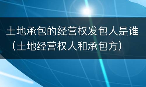 土地承包的经营权发包人是谁（土地经营权人和承包方）