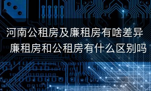 河南公租房及廉租房有啥差异 廉租房和公租房有什么区别吗