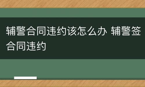 辅警合同违约该怎么办 辅警签合同违约