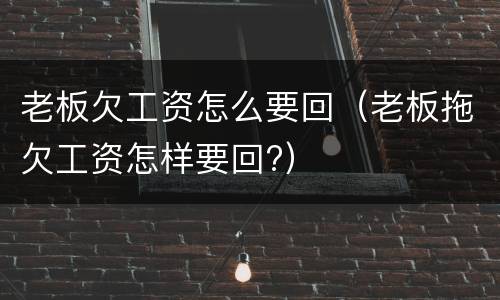 老板欠工资怎么要回（老板拖欠工资怎样要回?）