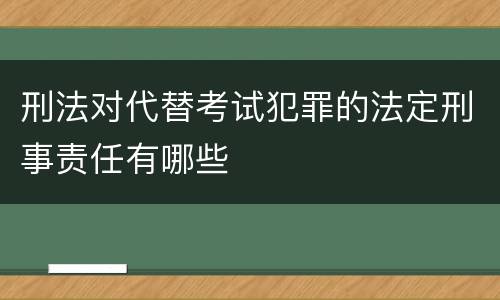 刑法对代替考试犯罪的法定刑事责任有哪些
