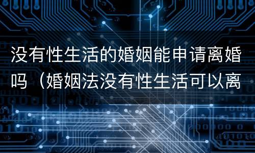 没有性生活的婚姻能申请离婚吗（婚姻法没有性生活可以离婚吗）