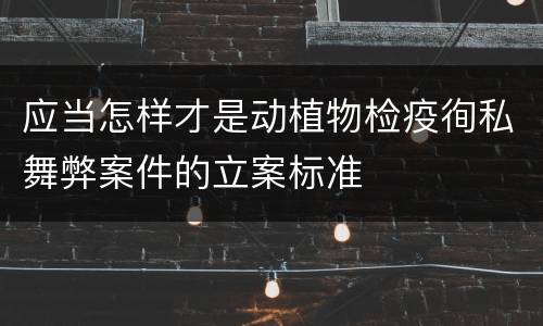 应当怎样才是动植物检疫徇私舞弊案件的立案标准