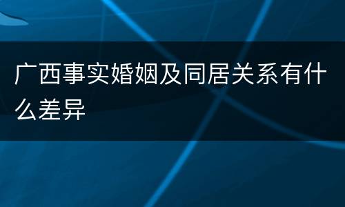 广西事实婚姻及同居关系有什么差异