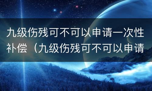 九级伤残可不可以申请一次性补偿（九级伤残可不可以申请一次性补偿款）