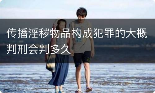 传播淫秽物品构成犯罪的大概判刑会判多久