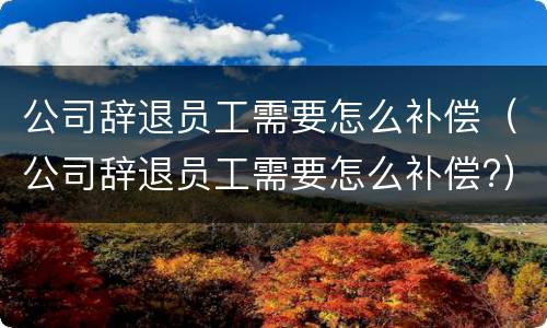 公司辞退员工需要怎么补偿（公司辞退员工需要怎么补偿?）